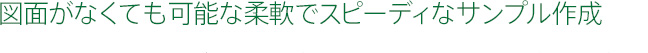 図面がなくても可能な柔軟でスピーディなサンプル作成