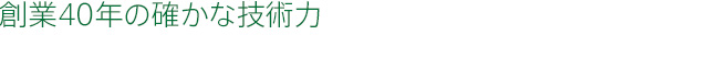 創業40年の確かな技術力